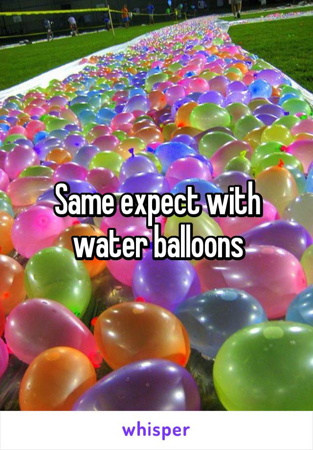 Same expect with water balloons