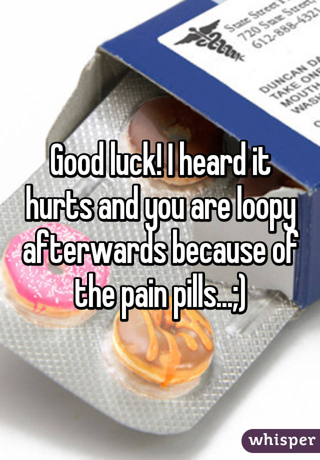 Good luck! I heard it hurts and you are loopy afterwards because of the pain pills...;)