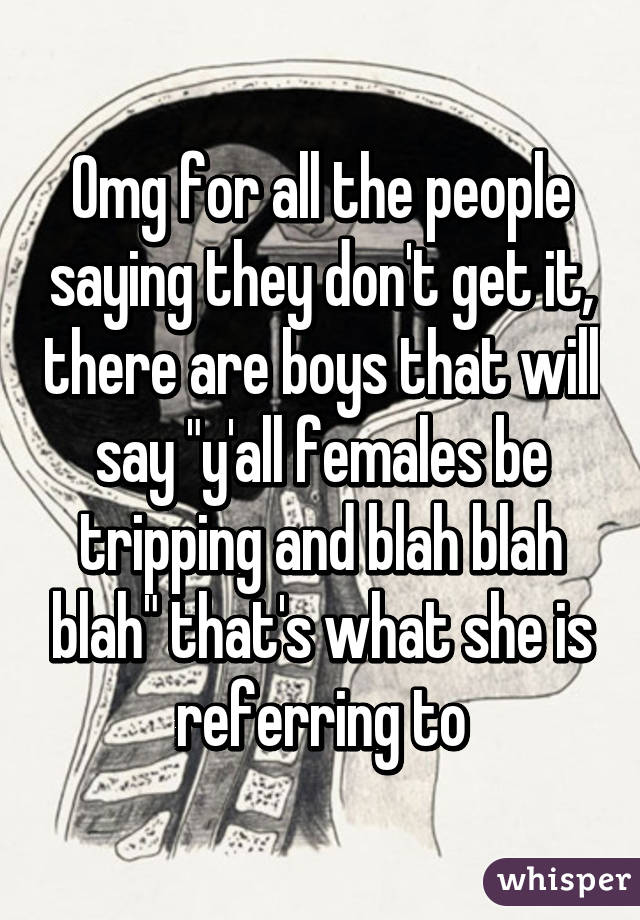 Omg for all the people saying they don't get it, there are boys that will say "y'all females be tripping and blah blah blah" that's what she is referring to