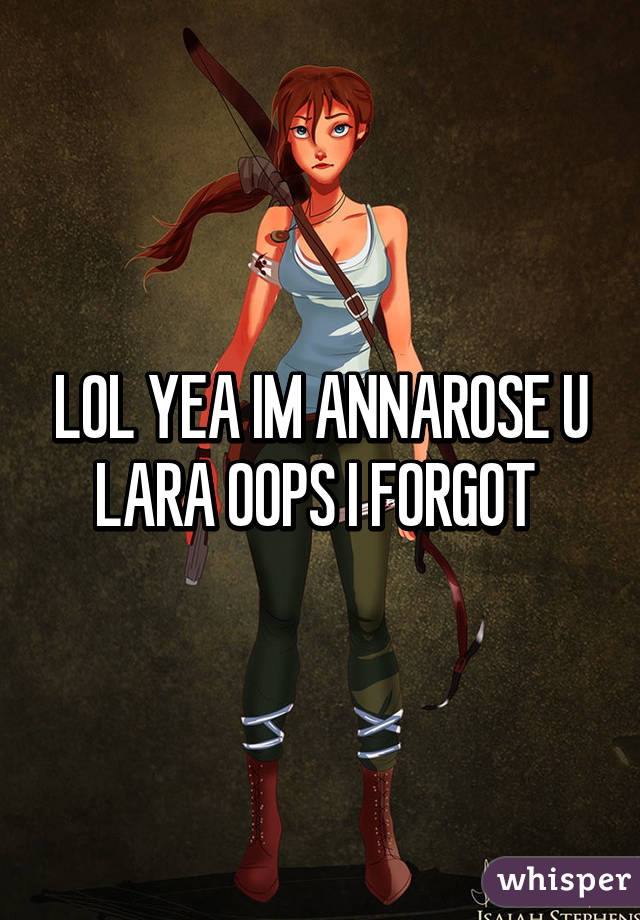 LOL YEA IM ANNAROSE U LARA OOPS I FORGOT 