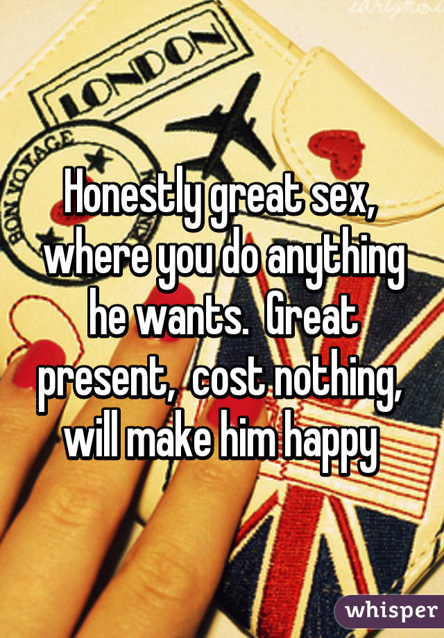 Honestly great sex,  where you do anything he wants.  Great present,  cost nothing,  will make him happy 