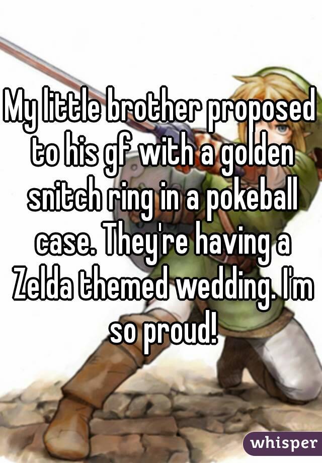 My little brother proposed to his gf with a golden snitch ring in a pokeball case. They're having a Zelda themed wedding. I'm so proud!