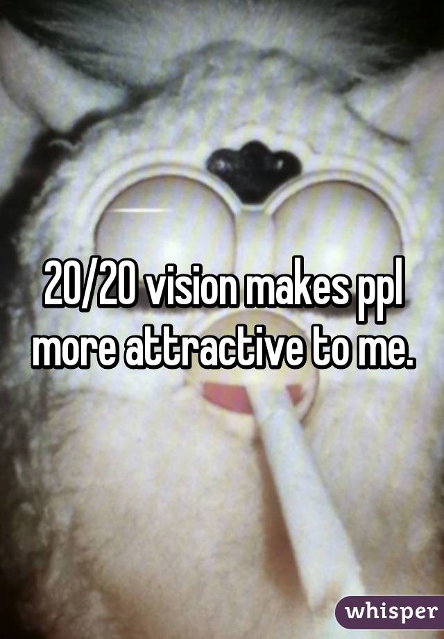 20/20 vision makes ppl more attractive to me.