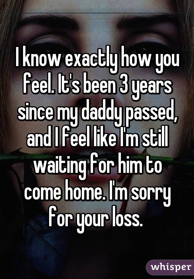 I know exactly how you feel. It's been 3 years since my daddy passed, and I feel like I'm still waiting for him to come home. I'm sorry for your loss. 