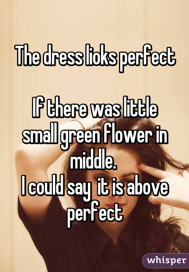 The dress lioks perfect

If there was little small green flower in middle. 
I could say  it is above perfect
