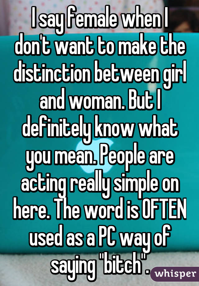 I say female when I don't want to make the distinction between girl and woman. But I definitely know what you mean. People are acting really simple on here. The word is OFTEN used as a PC way of saying "bitch".