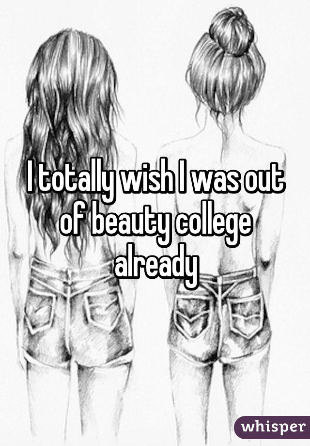 I totally wish I was out of beauty college already