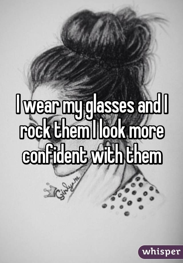 I wear my glasses and I rock them I look more confident with them