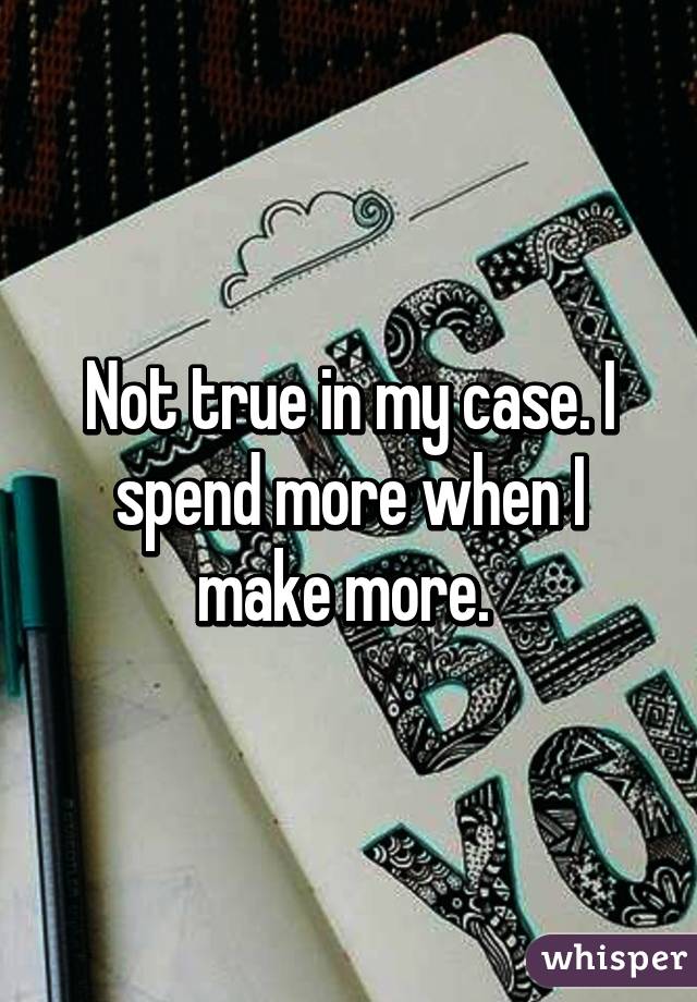 Not true in my case. I spend more when I make more. 