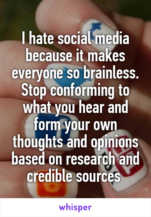 I hate social media because it makes everyone so brainless. Stop conforming to what you hear and form your own thoughts and opinions based on research and credible sources 