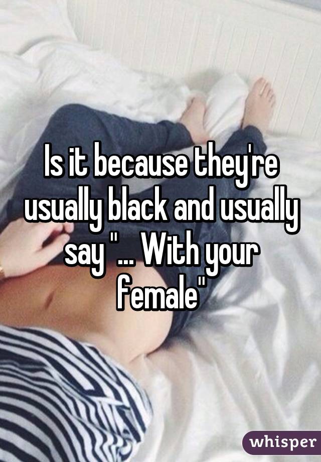 Is it because they're usually black and usually say "... With your female"