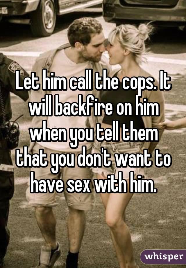 Let him call the cops. It will backfire on him when you tell them that you don't want to have sex with him.