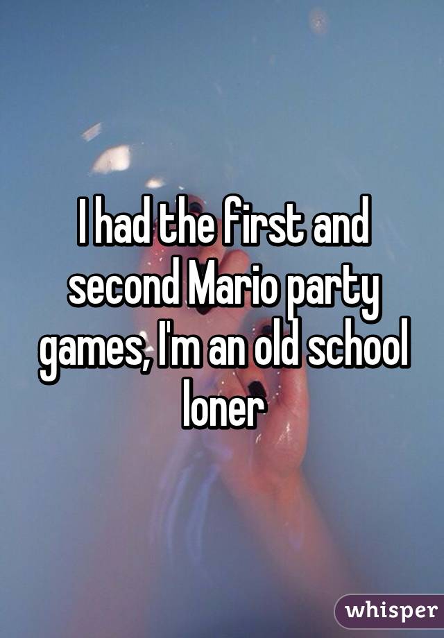 I had the first and second Mario party games, I'm an old school loner