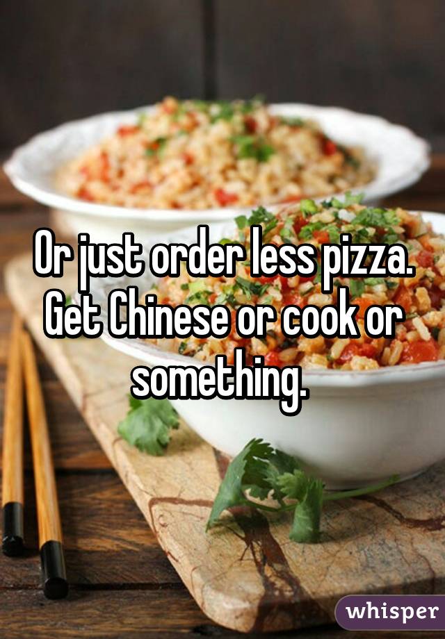 Or just order less pizza. Get Chinese or cook or something. 