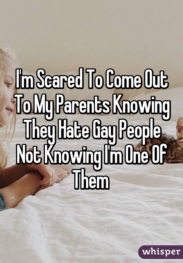 I'm Scared To Come Out To My Parents Knowing They Hate Gay People Not Knowing I'm One Of Them 