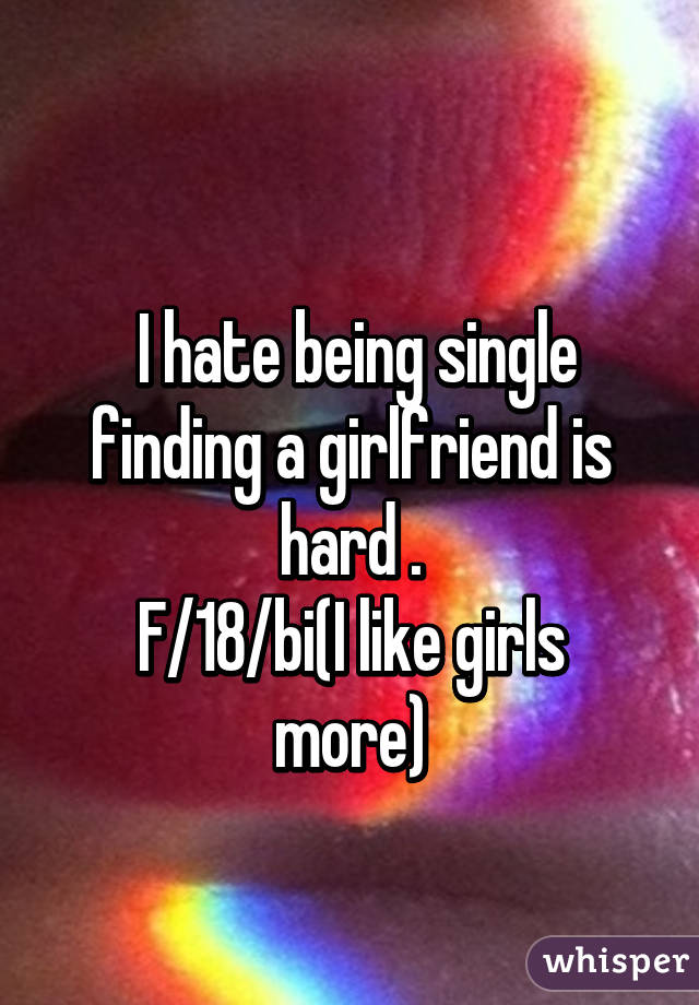 
 I hate being single finding a girlfriend is hard .
F/18/bi(I like girls more)
