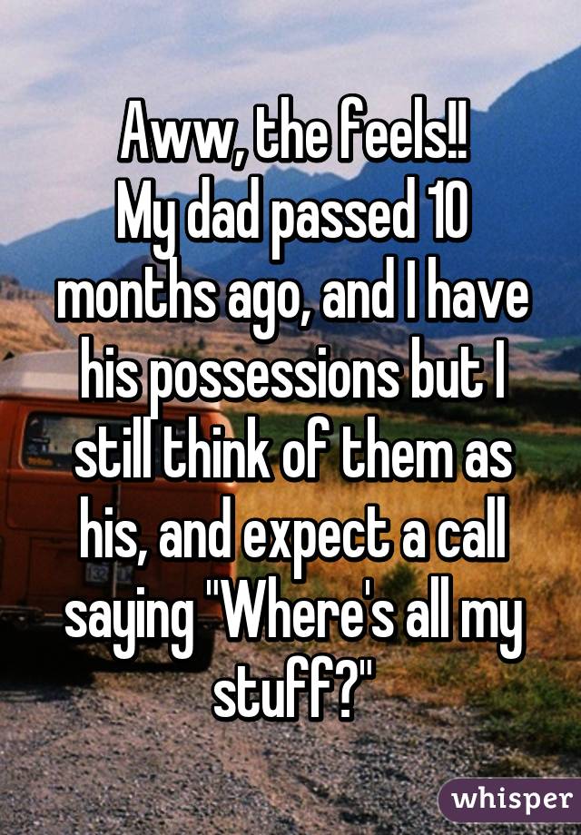 Aww, the feels!!
My dad passed 10 months ago, and I have his possessions but I still think of them as his, and expect a call saying "Where's all my stuff?"