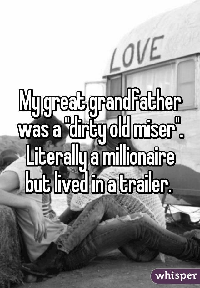 My great grandfather was a "dirty old miser". Literally a millionaire but lived in a trailer. 