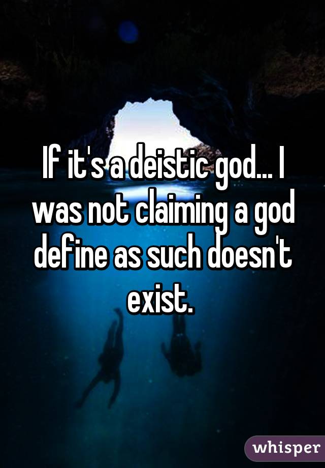 If it's a deistic god... I was not claiming a god define as such doesn't exist. 