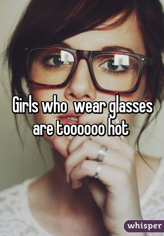 Girls who  wear glasses are toooooo hot 