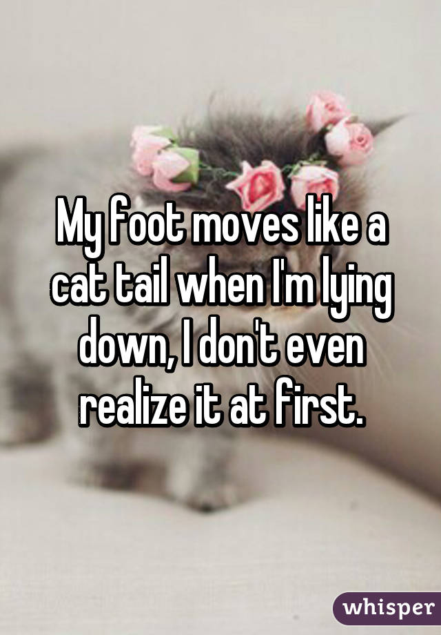 My foot moves like a cat tail when I'm lying down, I don't even realize it at first.