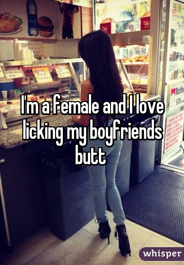 I'm a female and I love licking my boyfriends butt 