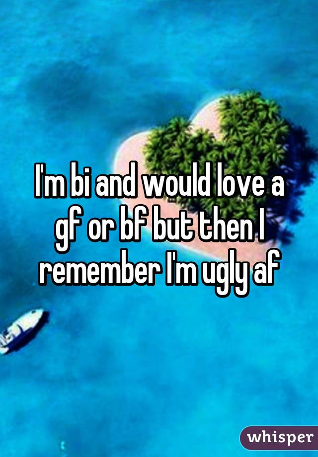 I'm bi and would love a gf or bf but then I remember I'm ugly af