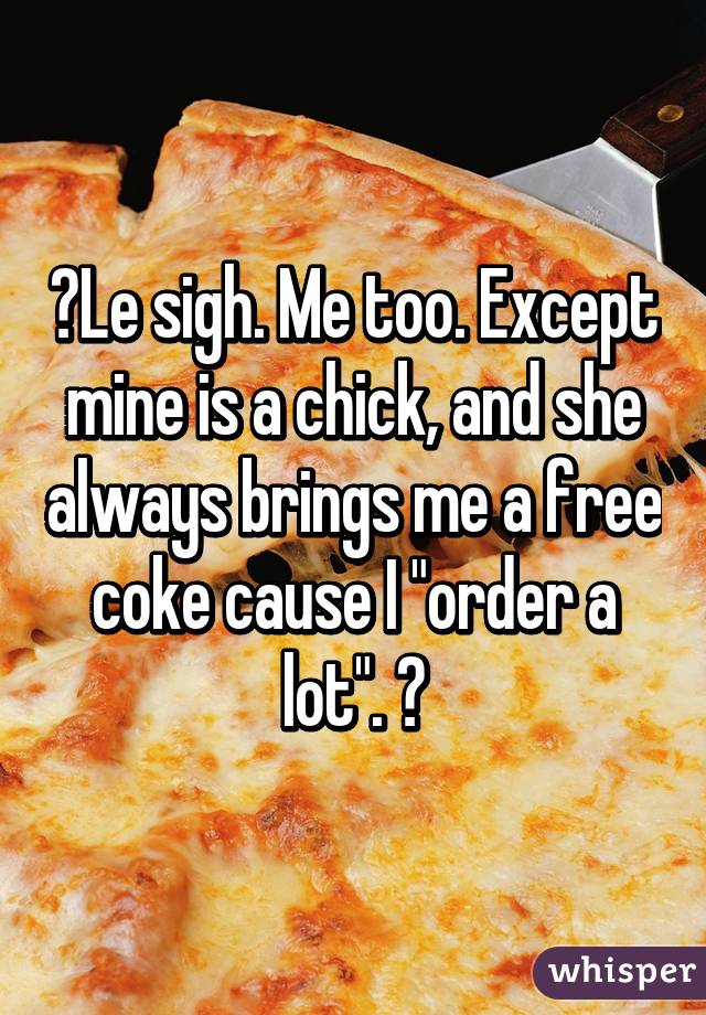 🍕Le sigh. Me too. Except mine is a chick, and she always brings me a free coke cause I "order a lot". 🍕