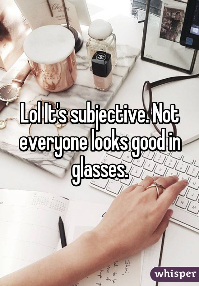 Lol It's subjective. Not everyone looks good in glasses.