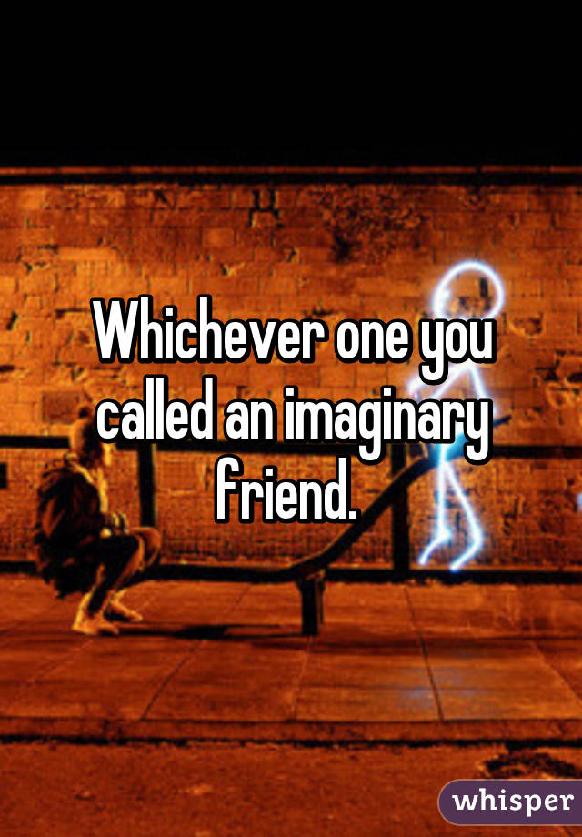 Whichever one you called an imaginary friend. 