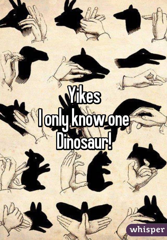 Yikes
I only know one
Dinosaur!