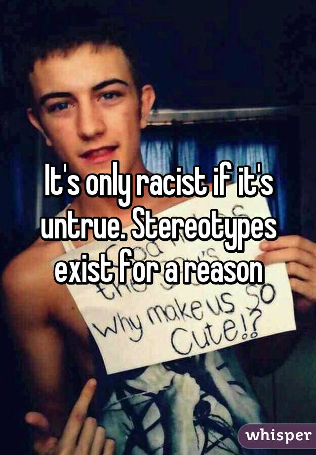 It's only racist if it's untrue. Stereotypes exist for a reason