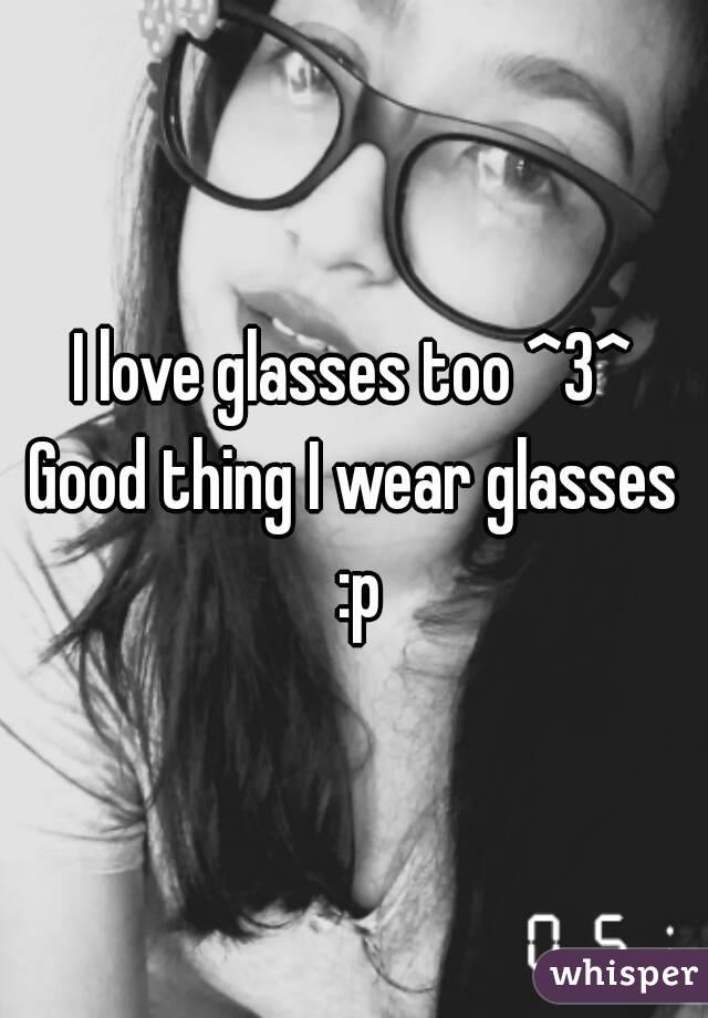 I love glasses too ^3^
Good thing I wear glasses :p