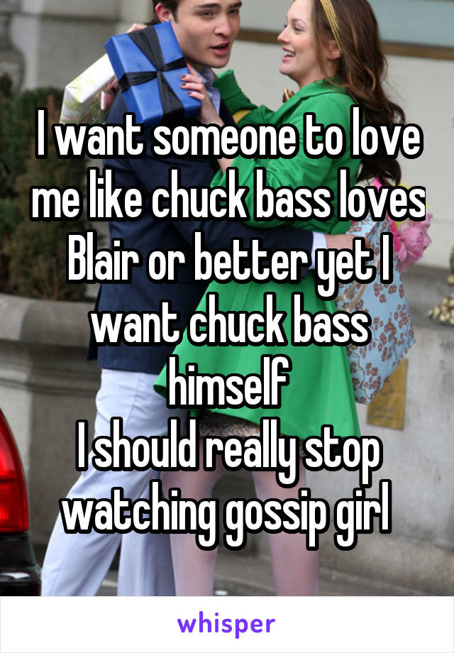 I want someone to love me like chuck bass loves Blair or better yet I want chuck bass himself
I should really stop watching gossip girl 
