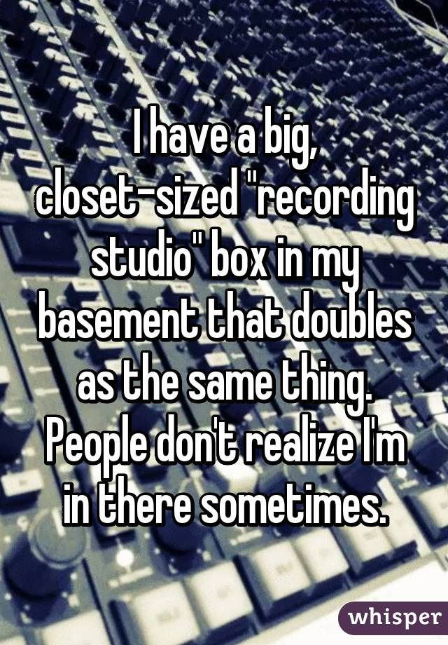 I have a big, closet-sized "recording studio" box in my basement that doubles as the same thing. People don't realize I'm in there sometimes.