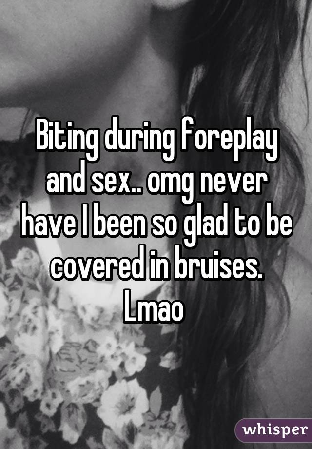 Biting during foreplay and sex.. omg never have I been so glad to be covered in bruises. Lmao 