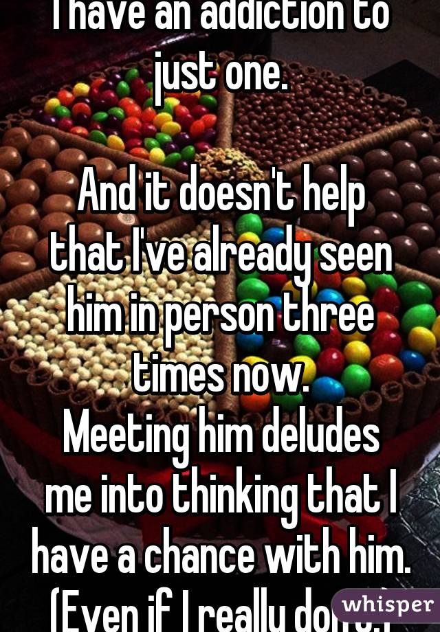 I have an addiction to just one.

And it doesn't help that I've already seen him in person three times now.
Meeting him deludes me into thinking that I have a chance with him.
(Even if I really don't.)