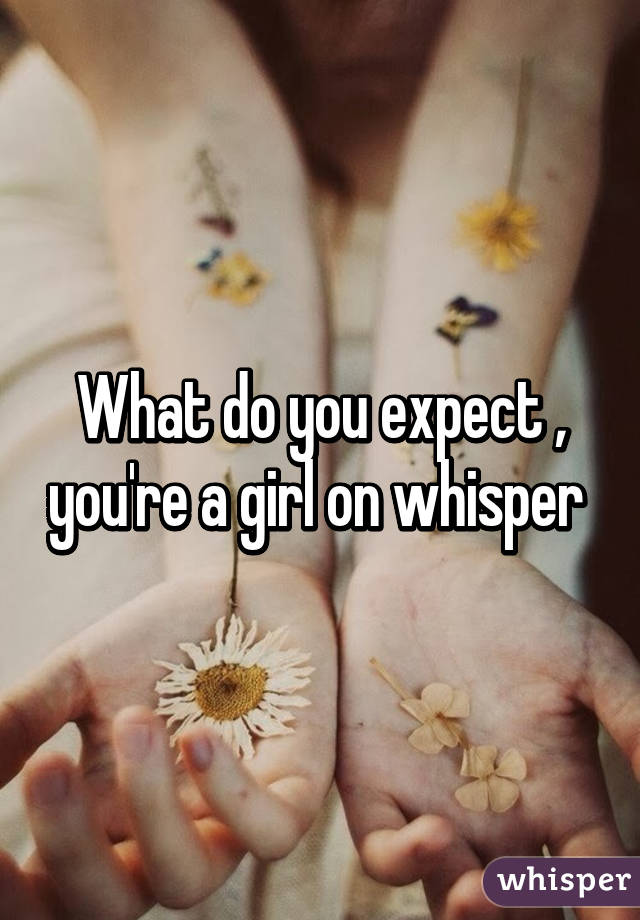 What do you expect , you're a girl on whisper 