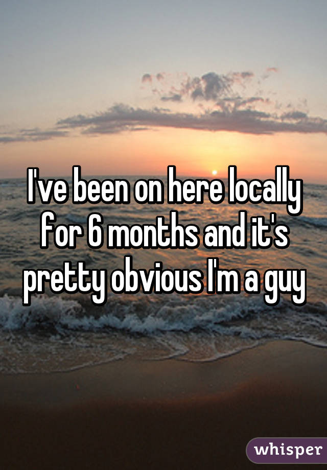 I've been on here locally for 6 months and it's pretty obvious I'm a guy