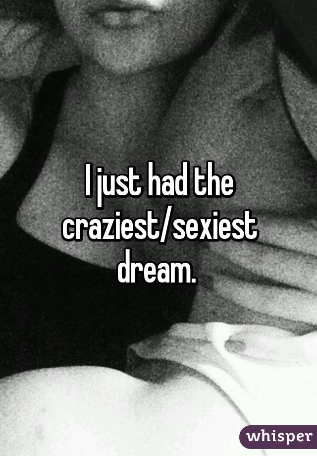 I just had the craziest/sexiest dream. 