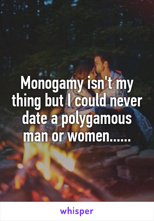 Monogamy isn't my thing but I could never date a polygamous man or women......