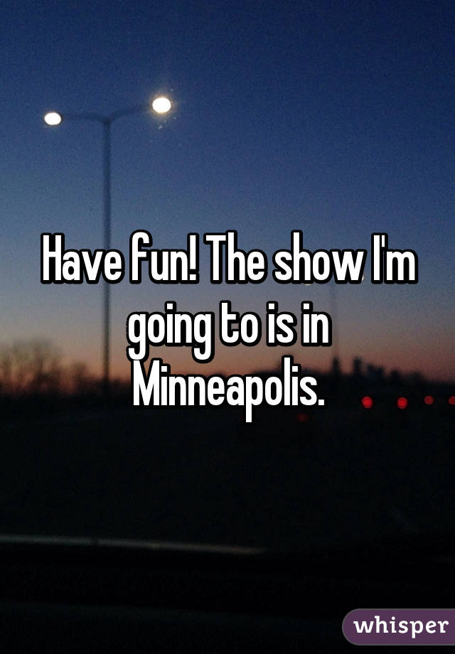 Have fun! The show I'm going to is in Minneapolis.