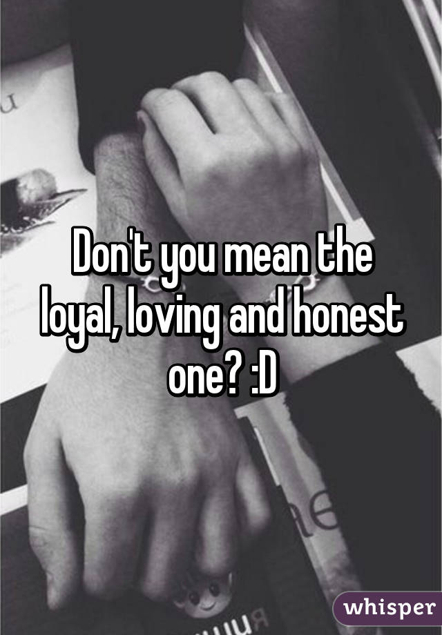 Don't you mean the loyal, loving and honest one? :D