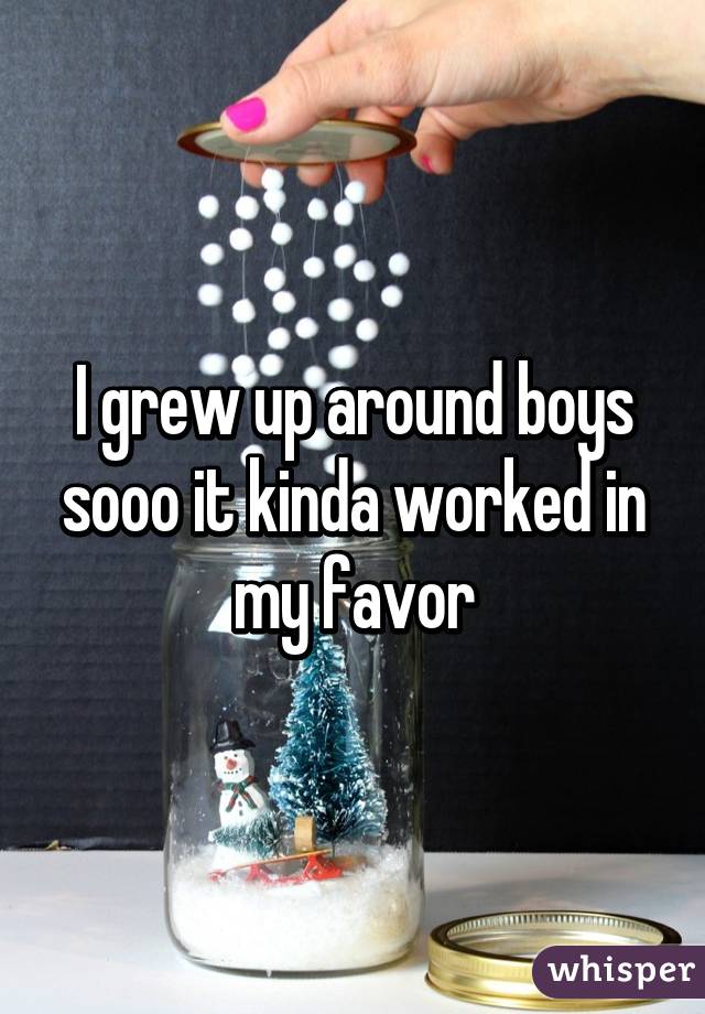 I grew up around boys sooo it kinda worked in my favor