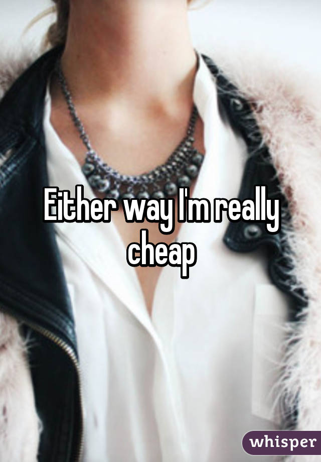 Either way I'm really cheap