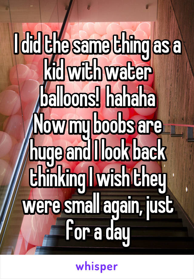 I did the same thing as a kid with water balloons!  hahaha
Now my boobs are huge and I look back thinking I wish they were small again, just for a day