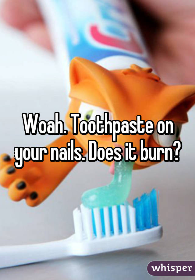 Woah. Toothpaste on your nails. Does it burn?