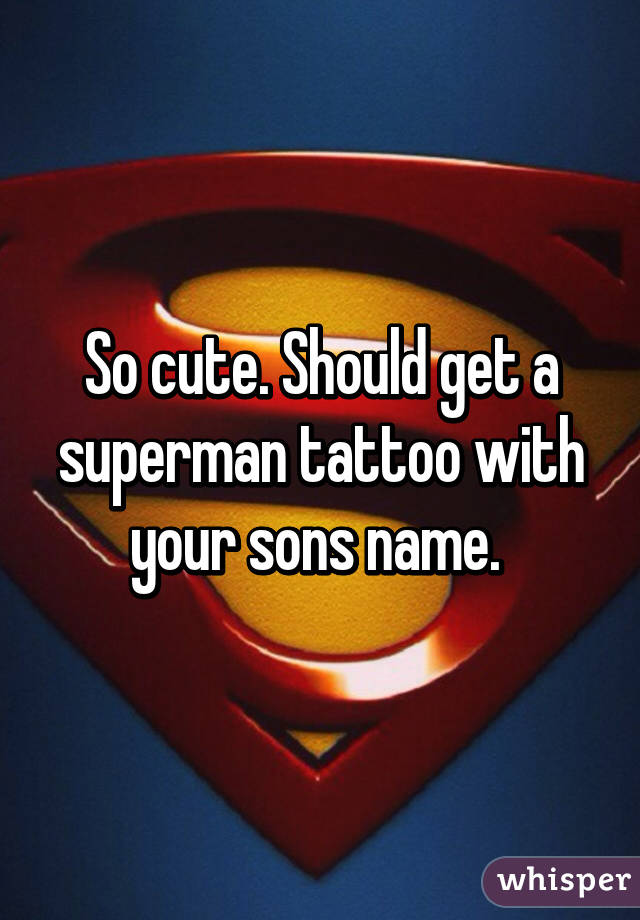 So cute. Should get a superman tattoo with your sons name. 