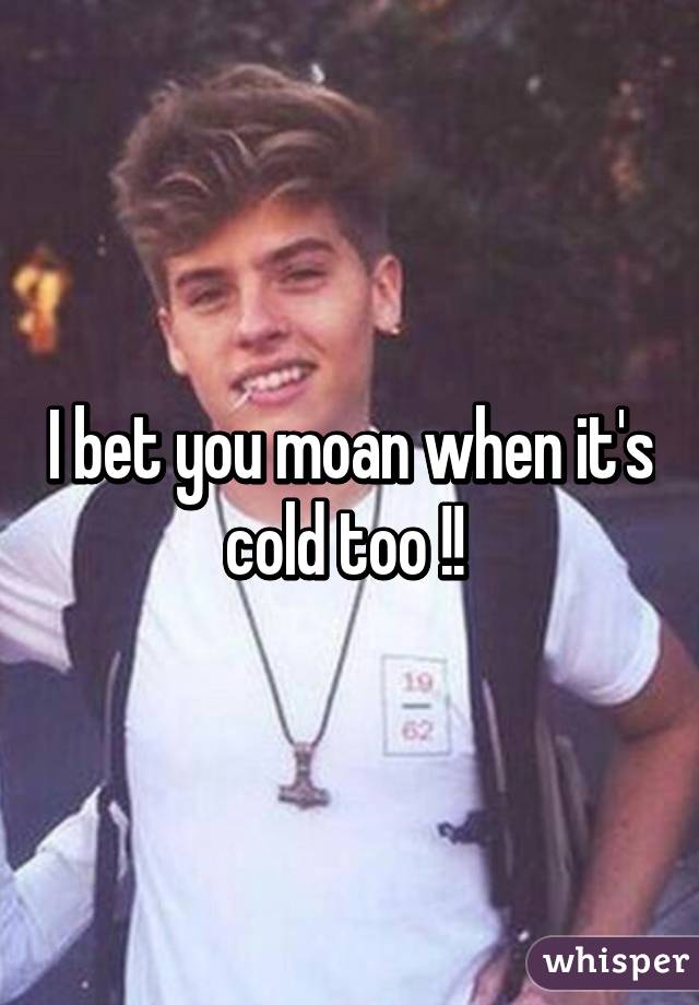 I bet you moan when it's cold too !! 