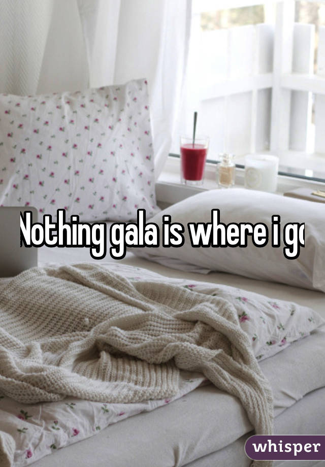 Nothing gala is where i go